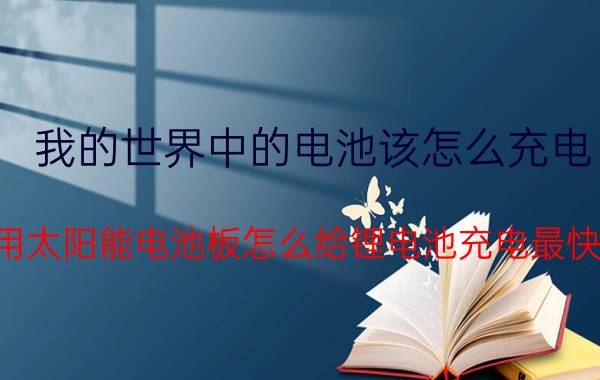 我的世界中的电池该怎么充电 用太阳能电池板怎么给锂电池充电最快？